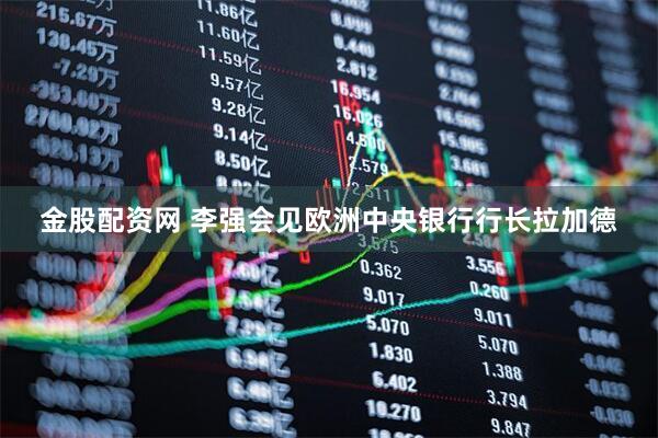 金股配资网 李强会见欧洲中央银行行长拉加德
