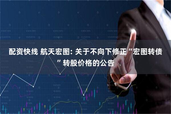 配资快线 航天宏图: 关于不向下修正“宏图转债”转股价格的公告