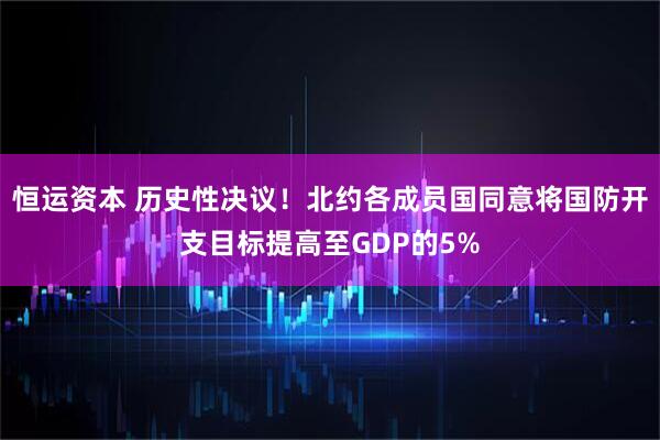 恒运资本 历史性决议！北约各成员国同意将国防开支目标提高至GDP的5%