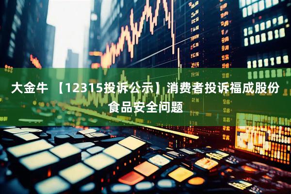 大金牛 【12315投诉公示】消费者投诉福成股份食品安全问题