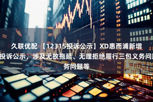 久联优配 【12315投诉公示】XD惠而浦新增6件投诉公示，涉及无故拖延、无理拒绝履行三包义务问题等