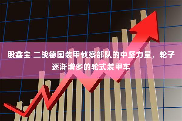 股鑫宝 二战德国装甲侦察部队的中坚力量，轮子逐渐增多的轮式装甲车