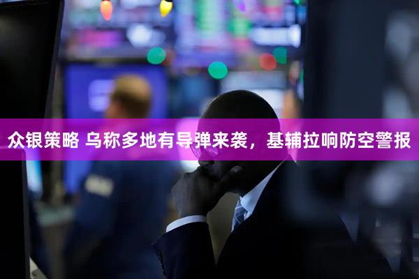 众银策略 乌称多地有导弹来袭，基辅拉响防空警报