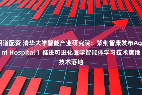 明道配资 清华大学智能产业研究院：紫荆智康发布Agent Hospital 1 推进可进化医学智能体学习技术落地