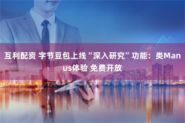 互利配资 字节豆包上线“深入研究”功能：类Manus体验 免费开放