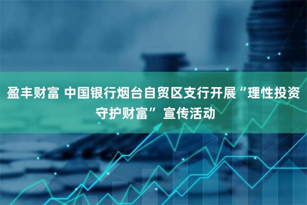 盈丰财富 中国银行烟台自贸区支行开展“理性投资 守护财富” 宣传活动
