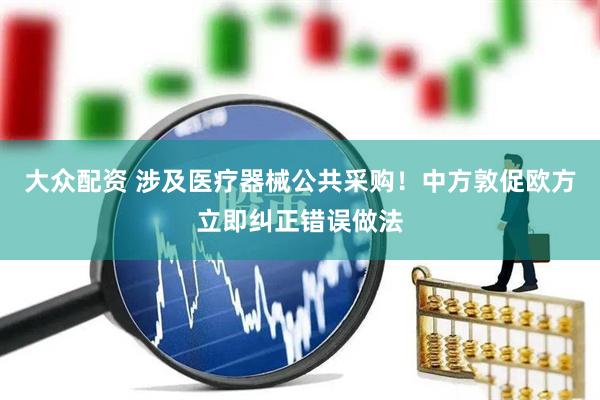 大众配资 涉及医疗器械公共采购！中方敦促欧方立即纠正错误做法