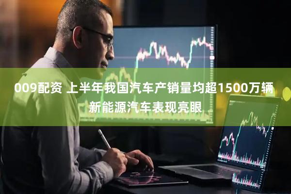 009配资 上半年我国汽车产销量均超1500万辆 新能源汽车表现亮眼
