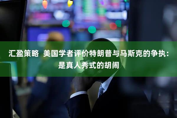 汇盈策略  美国学者评价特朗普与马斯克的争执：是真人秀式的胡闹