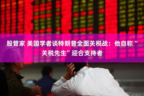 股管家 美国学者谈特朗普全面关税战：他自称“关税先生”迎合支持者