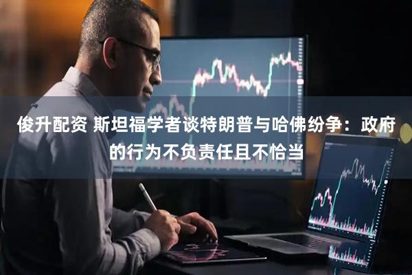 俊升配资 斯坦福学者谈特朗普与哈佛纷争：政府的行为不负责任且不恰当