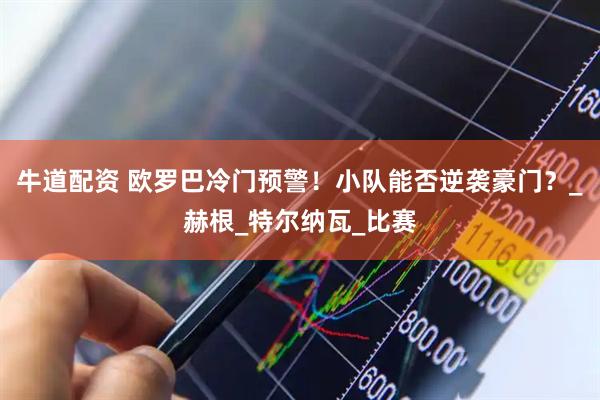 牛道配资 欧罗巴冷门预警！小队能否逆袭豪门？_赫根_特尔纳瓦_比赛