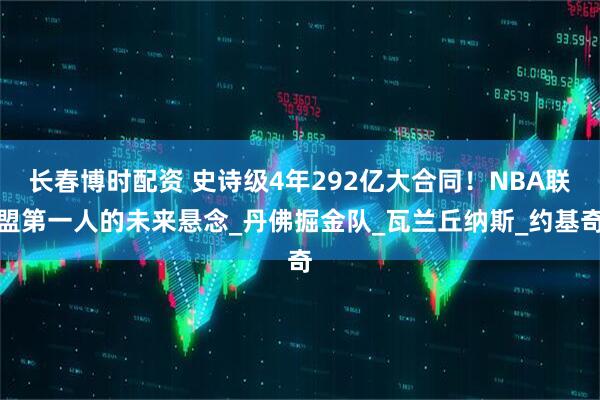 长春博时配资 史诗级4年292亿大合同！NBA联盟第一人的未来悬念_丹佛掘金队_瓦兰丘纳斯_约基奇