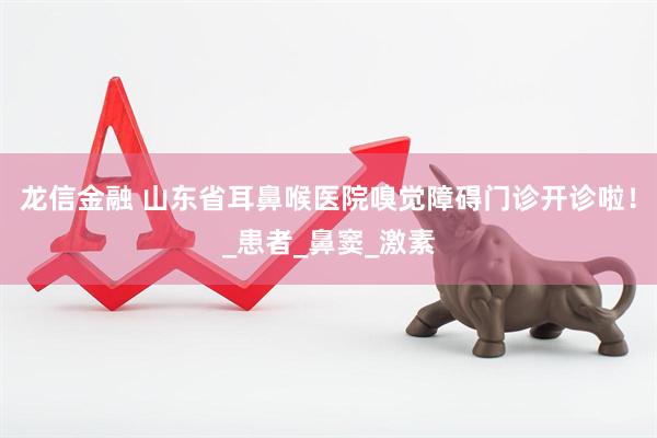 龙信金融 山东省耳鼻喉医院嗅觉障碍门诊开诊啦！_患者_鼻窦_激素