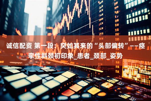 诚信配资 第一段：突如其来的“头部偏转”——痉挛性斜颈初印象_患者_颈部_姿势