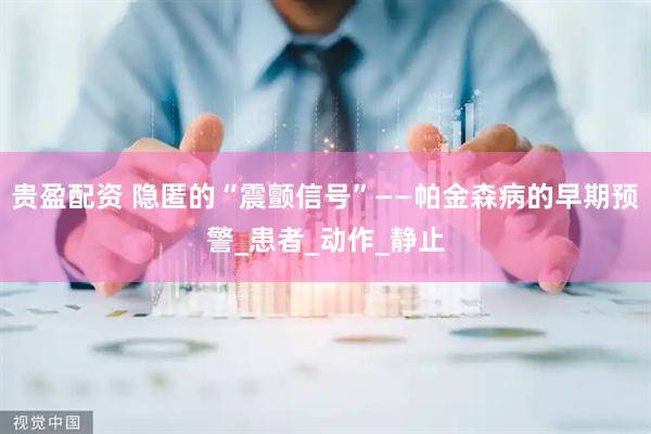 贵盈配资 隐匿的“震颤信号”——帕金森病的早期预警_患者_动作_静止