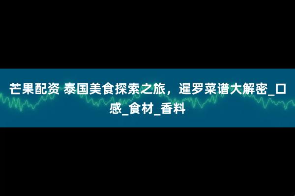 芒果配资 泰国美食探索之旅，暹罗菜谱大解密_口感_食材_香料