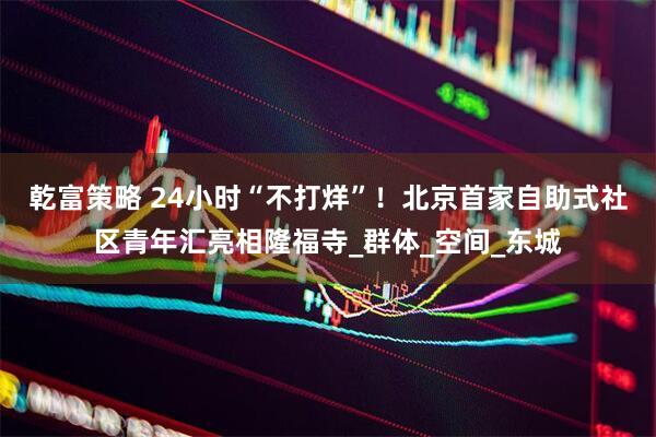 乾富策略 24小时“不打烊”！北京首家自助式社区青年汇亮相隆福寺_群体_空间_东城