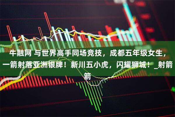 牛融网 与世界高手同场竞技，成都五年级女生，一箭射落亚洲银牌！新川五小虎，闪耀狮城！_射箭