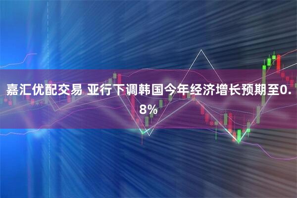 嘉汇优配交易 亚行下调韩国今年经济增长预期至0.8%
