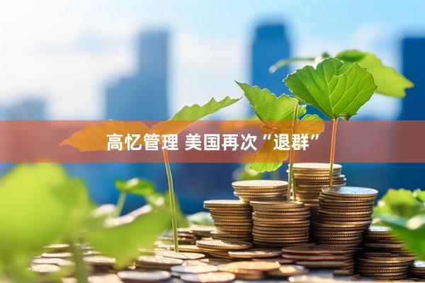 高忆管理 美国再次“退群”