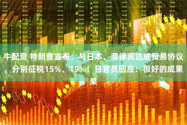 牛配资 特朗普宣布：与日本、菲律宾达成贸易协议，分别征税15%、19%！日官员回应：很好的成果