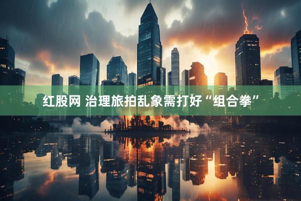 红股网 治理旅拍乱象需打好“组合拳”