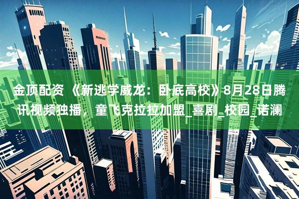 金顶配资 《新逃学威龙：卧底高校》8月28日腾讯视频独播，童飞克拉拉加盟_喜剧_校园_诺澜
