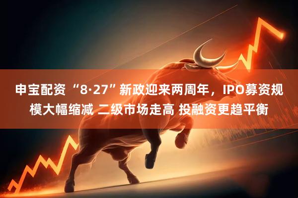 申宝配资 “8·27”新政迎来两周年，IPO募资规模大幅缩减 二级市场走高 投融资更趋平衡