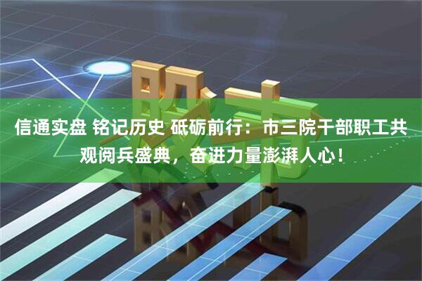 信通实盘 铭记历史 砥砺前行：市三院干部职工共观阅兵盛典，奋进力量澎湃人心！