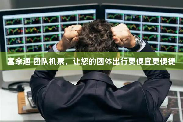 富余通 团队机票，让您的团体出行更便宜更便捷