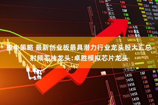 投牛策略 最新创业板最具潜力行业龙头股大汇总射频芯片龙头:卓胜模拟芯片龙头