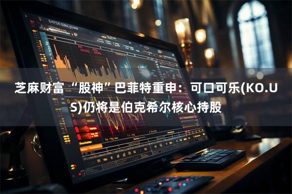芝麻财富 “股神”巴菲特重申：可口可乐(KO.US)仍将是伯克希尔核心持股