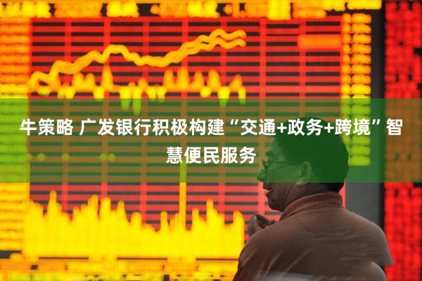 牛策略 广发银行积极构建“交通+政务+跨境”智慧便民服务