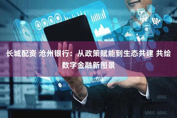 长城配资 沧州银行：从政策赋能到生态共建 共绘数字金融新图景