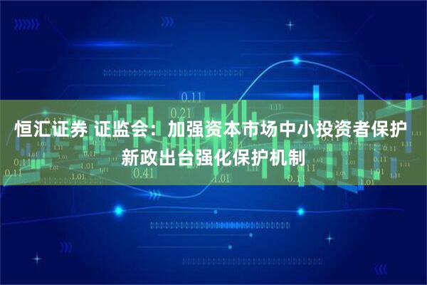 恒汇证券 证监会:加强资本市场中小投资者保护 新政出台强化保护机制