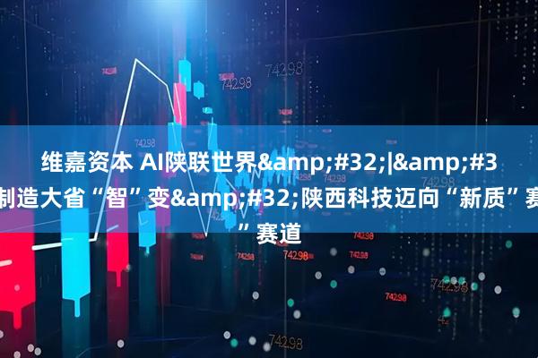 维嘉资本 AI陕联世界 | 制造大省“智”变 陕西科技迈向“新质”赛道