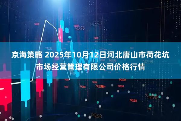 京海策略 2025年10月12日河北唐山市荷花坑市场经营管理有限公司价格行情