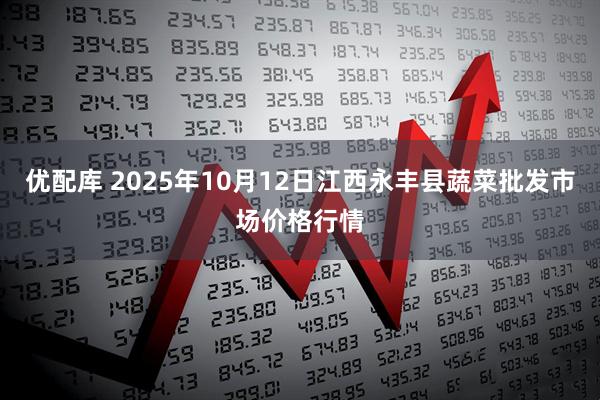 优配库 2025年10月12日江西永丰县蔬菜批发市场价格行情