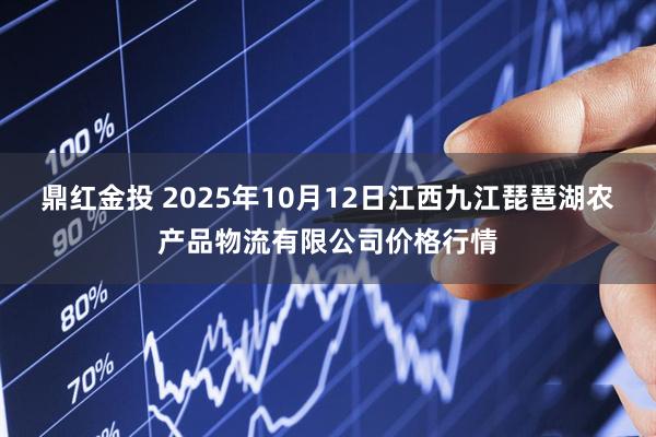 鼎红金投 2025年10月12日江西九江琵琶湖农产品物流有限公司价格行情