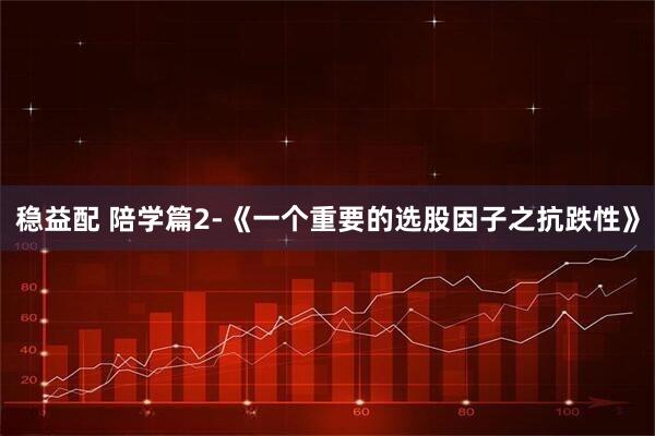 稳益配 陪学篇2-《一个重要的选股因子之抗跌性》